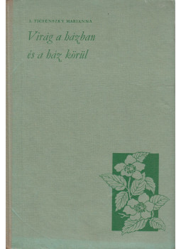 I. Ticsénszky Marianna - Virág a házban és a ház körül I. Ticsénszky Marianna - Virág a házban és a ház körül, Budapest 1965 antikvár könyv