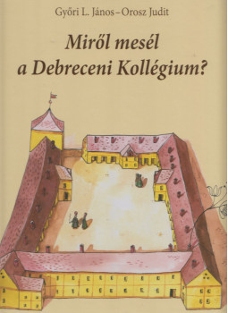 Győri L. János, Orosz Judit - Miről mesél a Debreceni Kollégium? Győri L. János, Orosz Judit - Miről mesél a Debreceni Kollégium?, Debrecen 2013 antikvár könyv