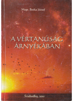 Botka József - A vértanúság árnyékában Botka József - A vértanúság árnyékában, Szabadka 2011 antikvár könyv