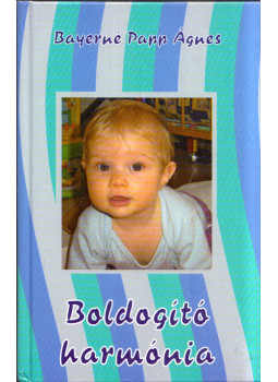Bayerné Papp Ágnes - Boldogító harmónia Bayerné Papp Ágnes - Boldogító harmónia, Jánoshalma 2007 antikvár könyv