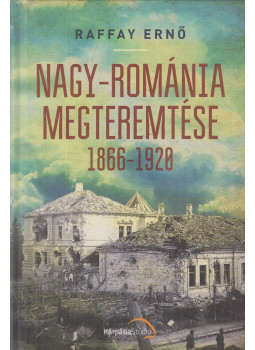 Raffay Ernő - Nagy-Románia megteremtése 1866-1920 Raffay Ernő - Nagy-Románia megteremtése 1866-1920, Köröstárkány-Kápolnásnyék 2019 antikvár könyv