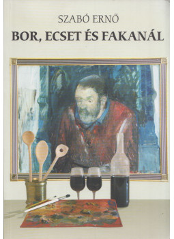 Szabó Ernő - Bor, ecset és fakanál (dedikált) Szabó Ernő - Bor, ecset és fakanál (dedikált), Szekszárd 2002 antikvár könyv