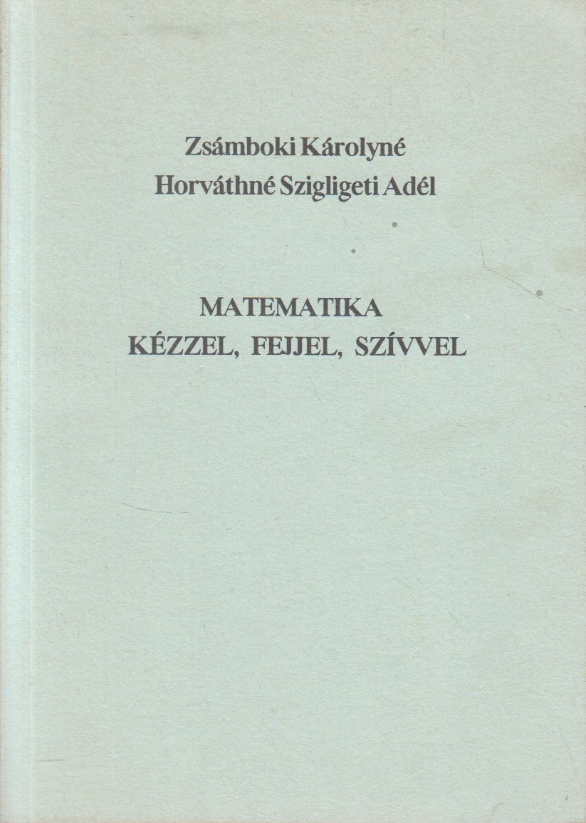 Zsámboki Károlyné,Horváthné Szigligeti Adél - Matematika kézzel, fejjel, szívvel