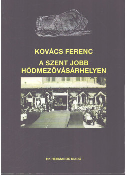 Kovács Ferenc - A Szent Jobb Hódmezővásárhelyen Kovács Ferenc - A Szent Jobb Hódmezővásárhelyen, Szeged 2013 antikvár könyv