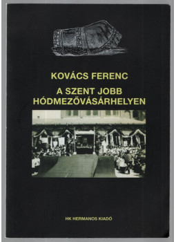 Kovács Ferenc - A Szent Jobb Hódmezővásárhelyen (dedikált) Kovács Ferenc - A Szent Jobb Hódmezővásárhelyen (dedikált), Szeged 2013 antikvár könyv