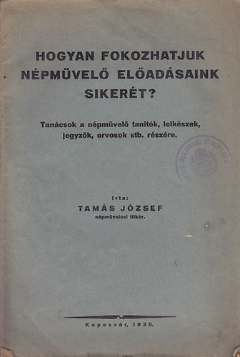 Tamás József - Hogyan fokozhatjuk népművelő előadásaink sikerét? : Tanácsok népművelő tanítók, lelkészek, jegyzők, orvosok stb. részére