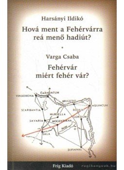 Varga Csaba, Harsányi Ildikó - Hová ment a Fehérvárra reá menő hadiút? - Fehérvár miért fehér vár? Varga Csaba, Harsányi Ildikó - Hová ment a Fehérvárra reá menő hadiút? - Fehérvár miért fehér vár?, 2008 antikvár könyv