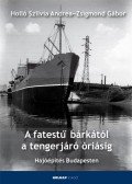 Holló Szilvia Andrea ,Zsigmond Gábor - A fatestű bárkától a tengerjáró óriásig - Hajóépítés Budapesten