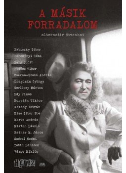 Babiczky Tibor Bereményi Géza Berg Judit Bödőcs Tibor Cserna, Szabó András Dragomán György Gerlóczy Márton Háy János Horváth Viktor Kemén - A másik forradalom - Alternatív ötvenhat, Budapest 2016 antikvár könyv
