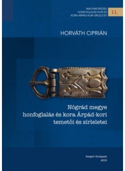 Horváth Ciprián - Nógrád megye honfoglalás és kora Árpád-kori temetői és sírleletei - Kiegészítve Galgagyörk-Meleg-völgy, Penc-Tuszkulán, Rád-Kishegy (Pest megye) és Perse-Bércz (Prša, S1.) temeőivel, null 2019 antikvár könyv