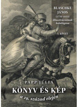 Papp Júlia - Könyv és kép a 19. század elején I-II. - Blaschke János (1770-1833) illusztrációinak katalógusa - Blaschke János (1770-1833) illusztrációinak katalógusa, null 2012 antikvár könyv